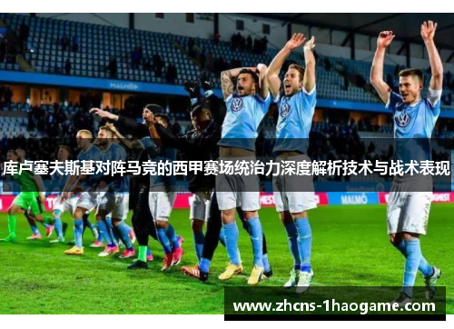 库卢塞夫斯基对阵马竞的西甲赛场统治力深度解析技术与战术表现