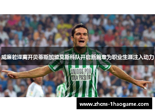 威廉若泽离开贝蒂斯加盟莫斯科队开启新篇章为职业生涯注入动力