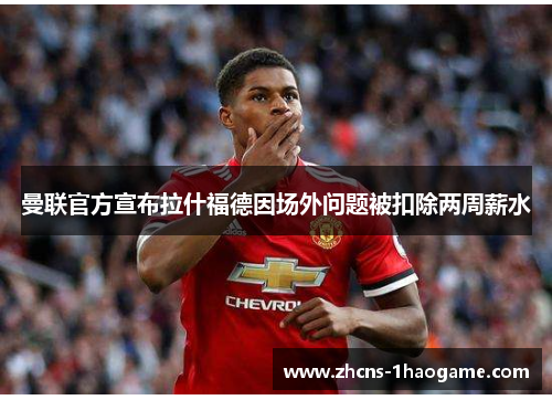 曼联官方宣布拉什福德因场外问题被扣除两周薪水