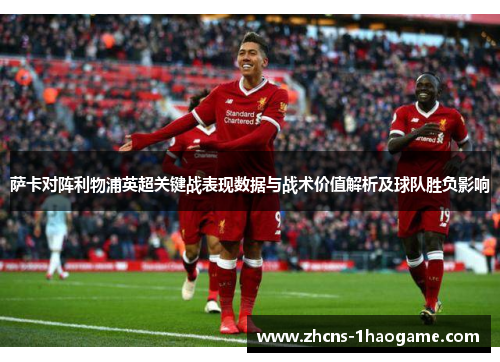 萨卡对阵利物浦英超关键战表现数据与战术价值解析及球队胜负影响