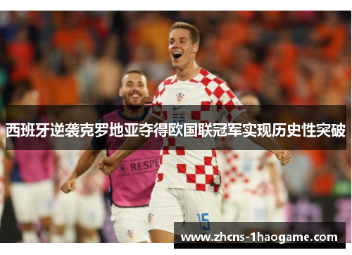 西班牙逆袭克罗地亚夺得欧国联冠军实现历史性突破