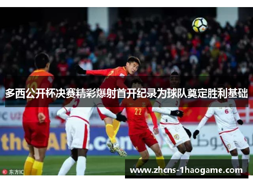 多西公开杯决赛精彩爆射首开纪录为球队奠定胜利基础