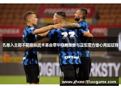 孔蒂入主那不勒斯掀战术革命意甲格局重塑与蓝军南方雄心再起征程